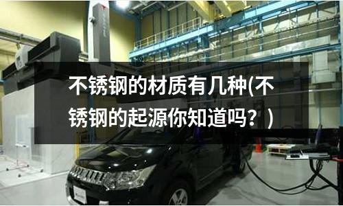 不銹鋼的材質(zhì)有幾種(不銹鋼的起源你知道嗎?)