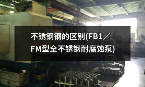 不銹鋼鋼的區別(FB1/FM型全不銹鋼耐腐蝕泵)