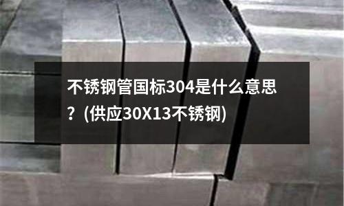 不銹鋼管國標304是什么意思?(供應30X13不銹鋼)