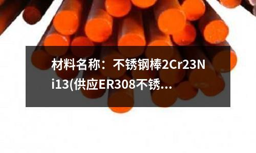 材料名稱：不銹鋼棒2Cr23Ni13(供應(yīng)ER308不銹鋼焊絲)