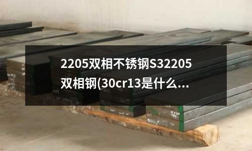 2205雙相不銹鋼S32205雙相鋼(30cr13是什么不銹鋼質量如何)