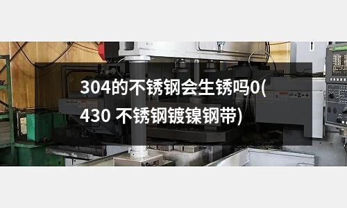 304的不銹鋼會生銹嗎0(430 不銹鋼鍍鎳鋼帶)