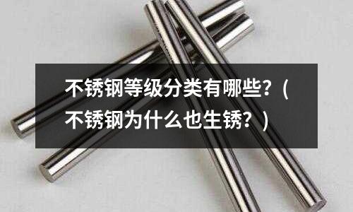 不銹鋼等級分類有哪些?(不銹鋼為什么也生銹?)