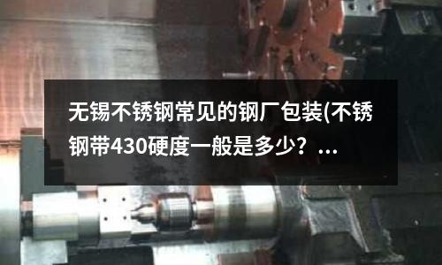 無錫不銹鋼常見的鋼廠包裝(不銹鋼帶430硬度一般是多少？)