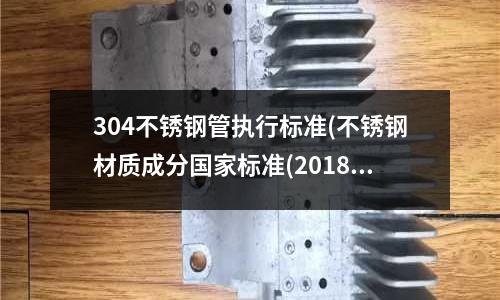 304不銹鋼管執(zhí)行標準(不銹鋼材質(zhì)成分國家標準(2018最新）)