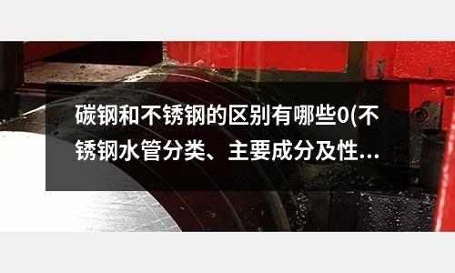 碳鋼和不銹鋼的區別有哪些0(不銹鋼水管分類、主要成分及性能的比較)