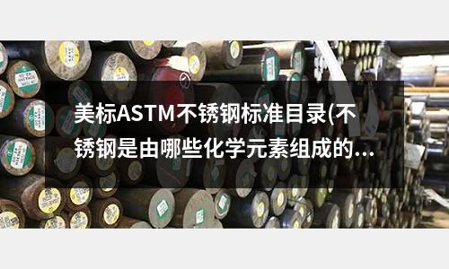 美標ASTM不銹鋼標準目錄(不銹鋼是由哪些化學元素組成的?)