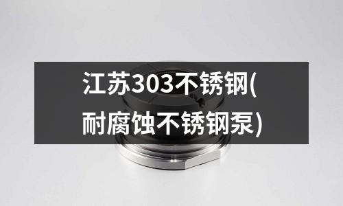 江蘇303不銹鋼(耐腐蝕不銹鋼泵)