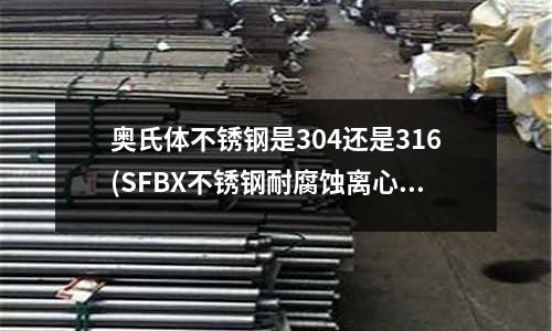 奧氏體不銹鋼是304還是316(SFBX不銹鋼耐腐蝕離心泵)