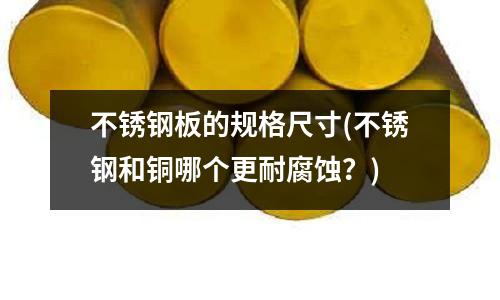 不銹鋼板的規(guī)格尺寸(不銹鋼和銅哪個更耐腐蝕?)