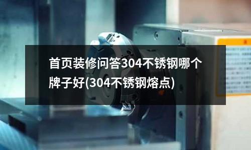 首頁裝修問答304不銹鋼哪個牌子好(304不銹鋼熔點)