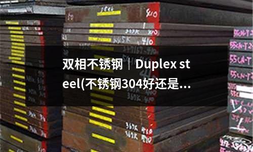 雙相不銹鋼|Duplex steel(不銹鋼304好還是316好)