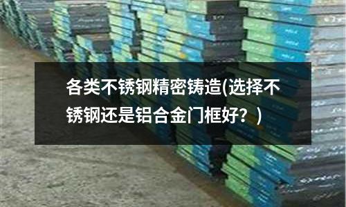 各類不銹鋼精密鑄造(選擇不銹鋼還是鋁合金門框好?)