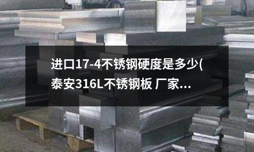 進(jìn)口17-4不銹鋼硬度是多少(泰安316L不銹鋼板 廠家銷售)