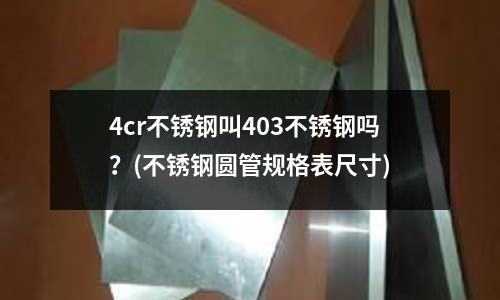 4cr不銹鋼叫403不銹鋼嗎?(不銹鋼圓管規格表尺寸)