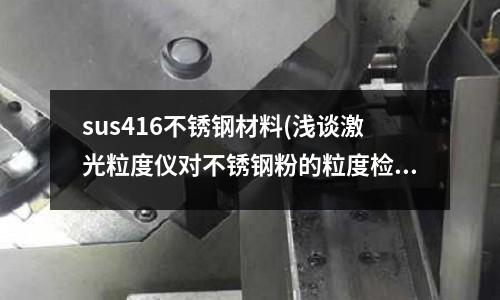 sus416不銹鋼材料(淺談激光粒度儀對不銹鋼粉的粒度檢測)
