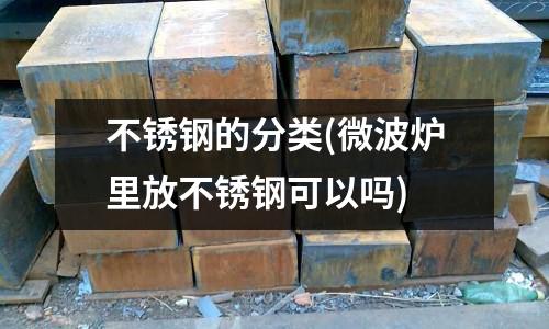 不銹鋼的分類(微波爐里放不銹鋼可以嗎)