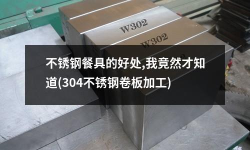 不銹鋼餐具的好處,我竟然才知道(304不銹鋼卷板加工)