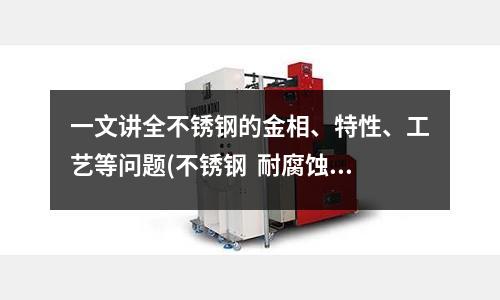 一文講全不銹鋼的金相、特性、工藝等問題(不銹鋼 耐腐蝕泵泵體材質(四))