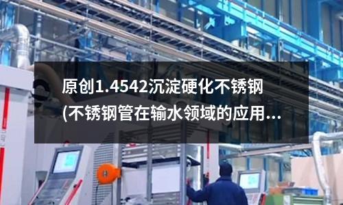 原創1.4542沉淀硬化不銹鋼(不銹鋼管在輸水領域的應用)