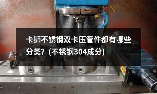卡獅不銹鋼雙卡壓管件都有哪些分類?(不銹鋼304成分)