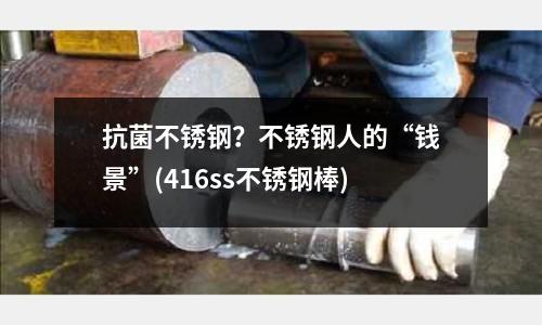 抗菌不銹鋼?不銹鋼人的“錢景”(416ss不銹鋼棒)