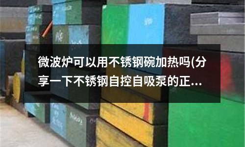 微波爐可以用不銹鋼碗加熱嗎(分享一下不銹鋼自控自吸泵的正確安裝方法)