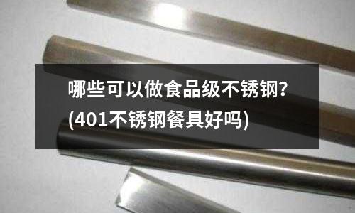 哪些可以做食品級不銹鋼？(401不銹鋼餐具好嗎)
