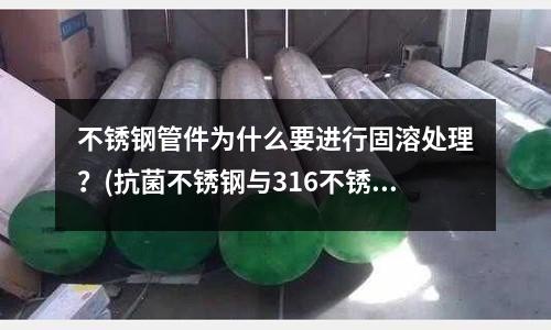 不銹鋼管件為什么要進行固溶處理？(抗菌不銹鋼與316不銹鋼哪個好？)