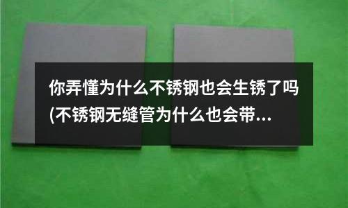 你弄懂為什么不銹鋼也會生銹了嗎(不銹鋼無縫管為什么也會帶磁？)