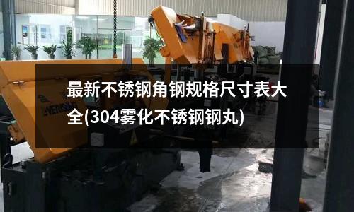 最新不銹鋼角鋼規格尺寸表大全(304霧化不銹鋼鋼丸)