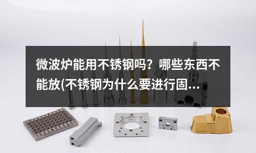 微波爐能用不銹鋼嗎?哪些東西不能放(不銹鋼為什么要進行固溶時效熱處理?)