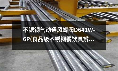 不銹鋼氣動通風蝶閥D641W-6P(食品級不銹鋼餐飲具辨別與安全使用)