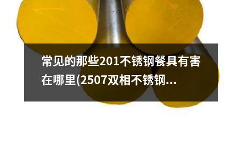 常見的那些201不銹鋼餐具有害在哪里(2507雙相不銹鋼板焊接工藝的研究)