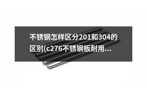 不銹鋼怎樣區(qū)分201和304的區(qū)別(c276不銹鋼板耐用嗎?)