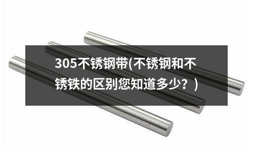 305不銹鋼帶(不銹鋼和不銹鐵的區別您知道多少?)