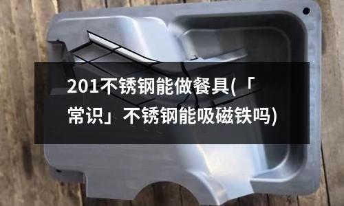 201不銹鋼能做餐具(「常識」不銹鋼能吸磁鐵嗎)