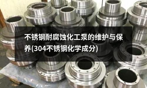 不銹鋼耐腐蝕化工泵的維護與保養(304不銹鋼化學成分)