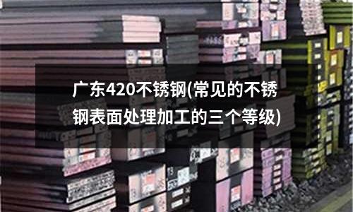 廣東420不銹鋼(常見的不銹鋼表面處理加工的三個等級)