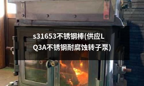 s31653不銹鋼棒(供應LQ3A不銹鋼耐腐蝕轉子泵)