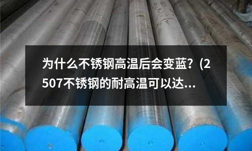 為什么不銹鋼高溫后會(huì)變藍(lán)？(2507不銹鋼的耐高溫可以達(dá)到多少度呢)