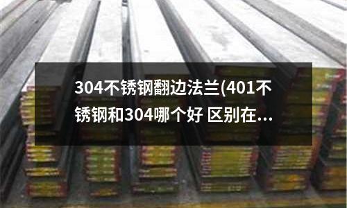 304不銹鋼翻邊法蘭(401不銹鋼和304哪個(gè)好 區(qū)別在哪里)