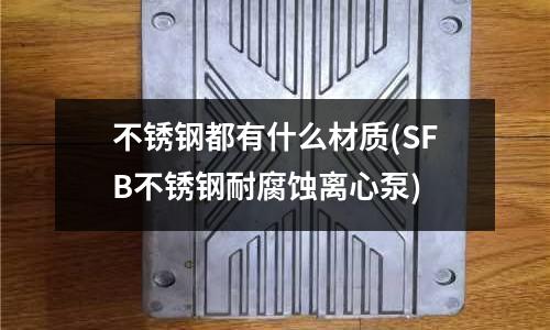 不銹鋼都有什么材質(SFB不銹鋼耐腐蝕離心泵)