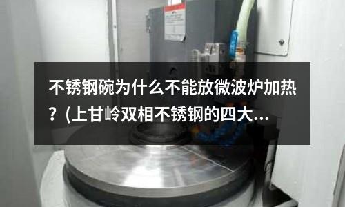 不銹鋼碗為什么不能放微波爐加熱？(上甘嶺雙相不銹鋼的四大分類及PREN值)