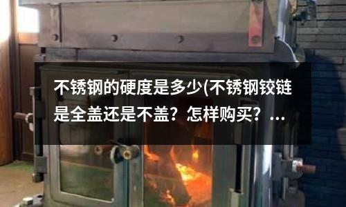 不銹鋼的硬度是多少(不銹鋼鉸鏈是全蓋還是不蓋?怎樣購買?)