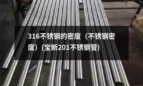 316不銹鋼的密度(不銹鋼密度)(寶新201不銹鋼管)