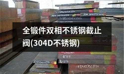 全鍛件雙相不銹鋼截止閥(304D不銹鋼)
