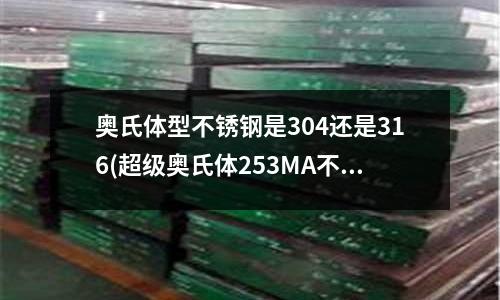 奧氏體型不銹鋼是304還是316(超級奧氏體253MA不銹鋼庫存)