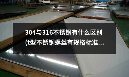 304與316不銹鋼有什么區別(t型不銹鋼螺絲有規格標準 其哪個廠家好)