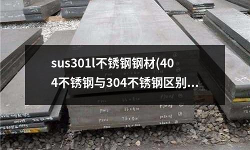 sus301l不銹鋼鋼材(404不銹鋼與304不銹鋼區(qū)別是什么？)